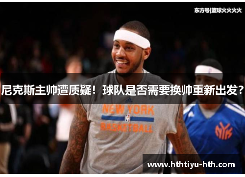 尼克斯主帅遭质疑！球队是否需要换帅重新出发？
