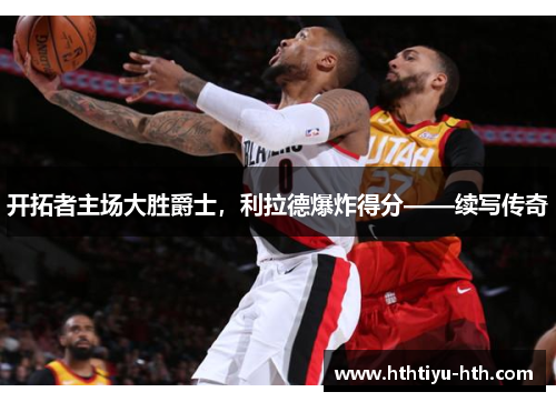 开拓者主场大胜爵士，利拉德爆炸得分——续写传奇