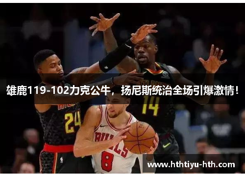 雄鹿119-102力克公牛，扬尼斯统治全场引爆激情！