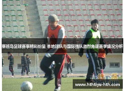塞班岛足球赛事精彩纷呈 本地球队与国际强队激烈角逐赛季盛况分析