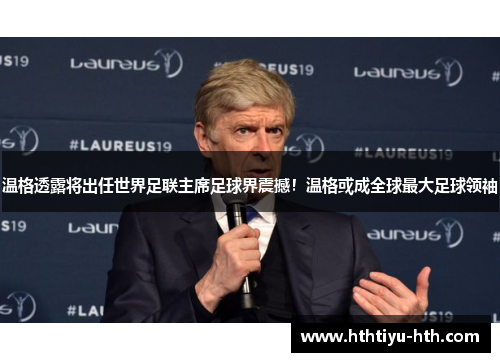 温格透露将出任世界足联主席足球界震撼！温格或成全球最大足球领袖