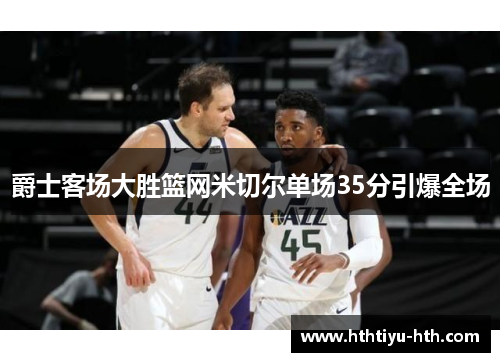 爵士客场大胜篮网米切尔单场35分引爆全场