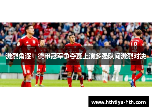 激烈角逐！德甲冠军争夺赛上演多强队间激烈对决