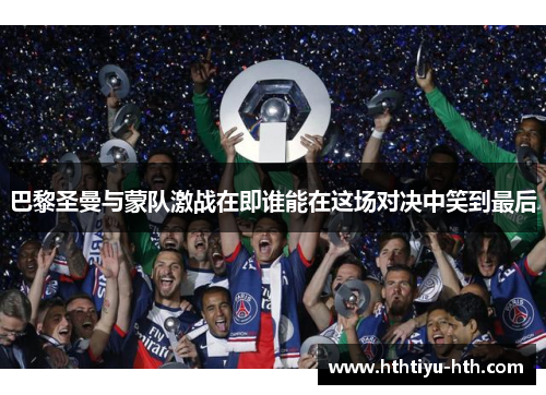 巴黎圣曼与蒙队激战在即谁能在这场对决中笑到最后