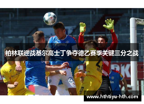 柏林联迎战基尔高士丁争夺德乙赛季关键三分之战