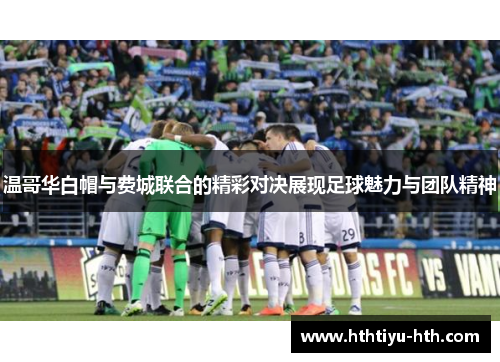 温哥华白帽与费城联合的精彩对决展现足球魅力与团队精神