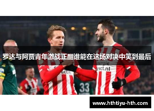 罗达与阿贾青年激战正酣谁能在这场对决中笑到最后