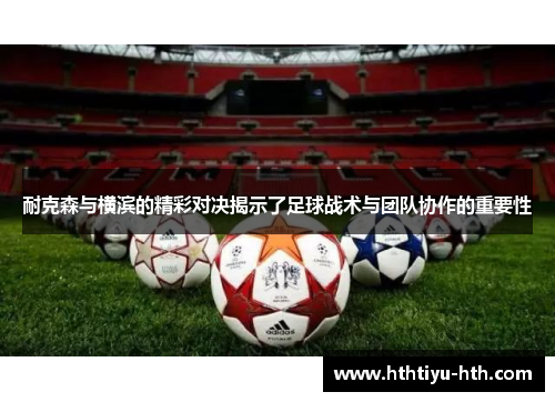 耐克森与横滨的精彩对决揭示了足球战术与团队协作的重要性