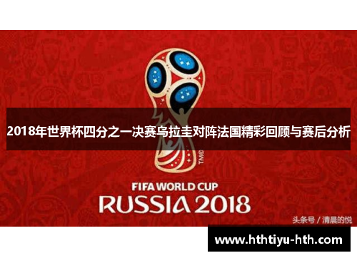 2018年世界杯四分之一决赛乌拉圭对阵法国精彩回顾与赛后分析